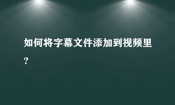 如何将字幕文件添加到视频里？