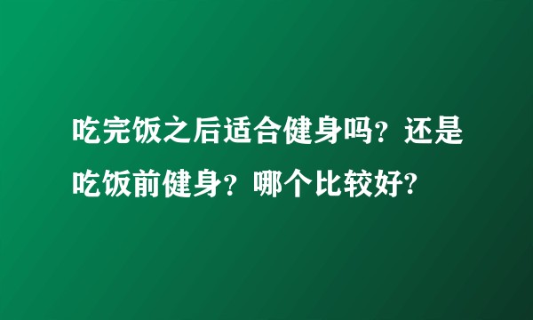 吃完饭之后适合健身吗?还是吃饭前健身?哪个比较好?