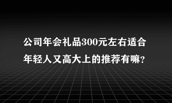 公司年会礼品300元左右适合年轻人又高大上的推荐有嘛？