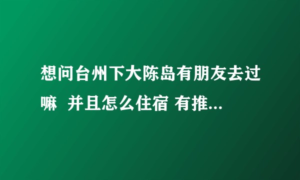 想问台州下大陈岛有朋友去过嘛  并且怎么住宿 有推荐的嘛？