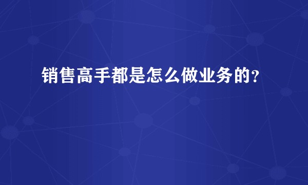 销售高手都是怎么做业务的？