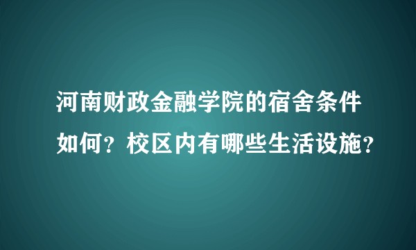 河南财政金融学院的宿舍条件如何？校区内有哪些生活设施？
