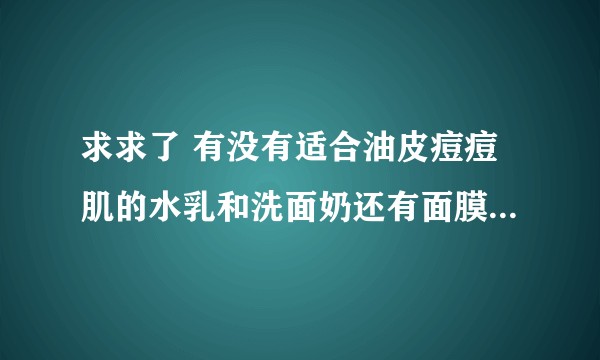 求求了 有没有适合油皮痘痘肌的水乳和洗面奶还有面膜 不要再打广告了 良心推荐一下好吗   ?