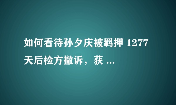 如何看待孙夕庆被羁押 1277 天后检方撤诉，获 54 万国家赔偿一事？
