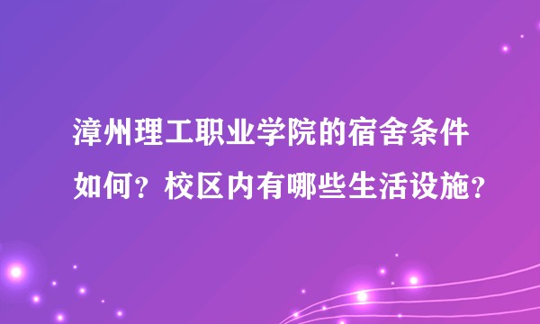 漳州理工职业学院的宿舍条件如何?校区内有哪些生活设施?