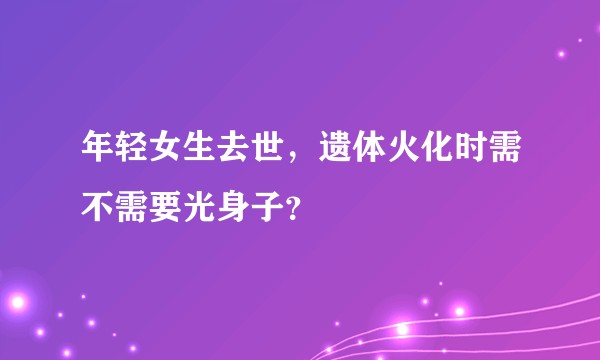年轻女生去世，遗体火化时需不需要光身子？