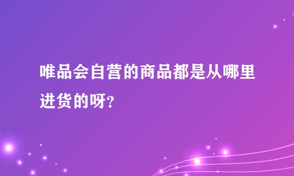 唯品会自营的商品都是从哪里进货的呀？