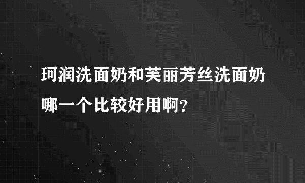 珂润洗面奶和芙丽芳丝洗面奶哪一个比较好用啊？