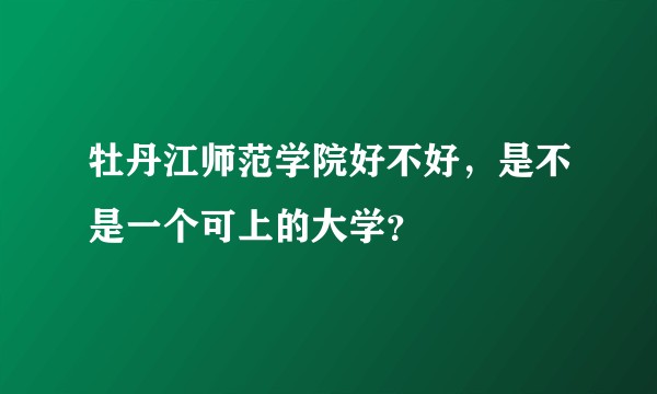 牡丹江师范学院好不好，是不是一个可上的大学？