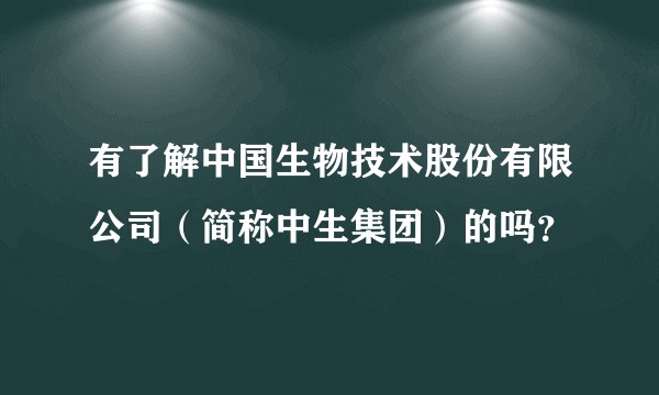 有了解中国生物技术股份有限公司（简称中生集团）的吗？
