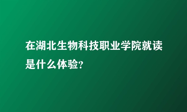 在湖北生物科技职业学院就读是什么体验？