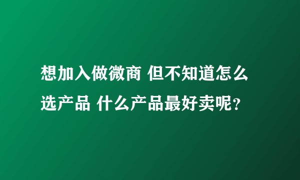想加入做微商 但不知道怎么选产品 什么产品最好卖呢？