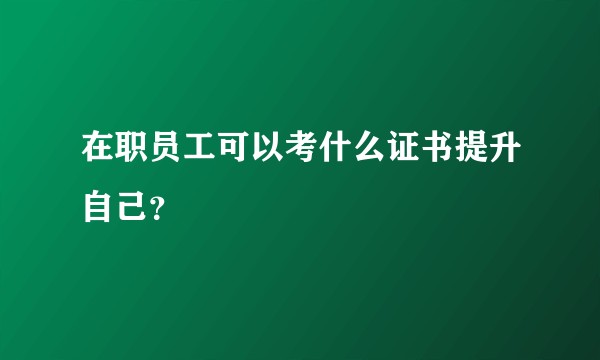 在职员工可以考什么证书提升自己?