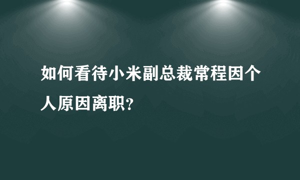 如何看待小米副总裁常程因个人原因离职?