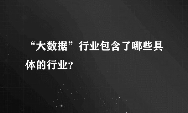 “大数据”行业包含了哪些具体的行业？