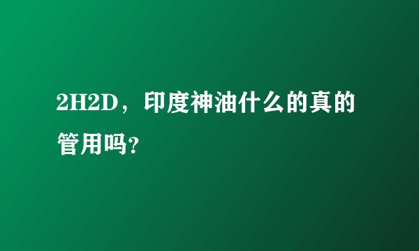 2H2D，印度神油什么的真的管用吗？