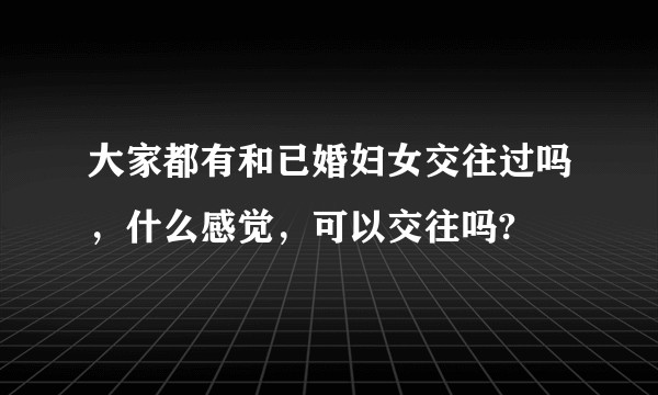大家都有和已婚妇女交往过吗，什么感觉，可以交往吗?