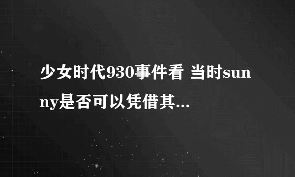 少女时代930事件看 当时sunny是否可以凭借其身份来阻止西卡被公司强退?