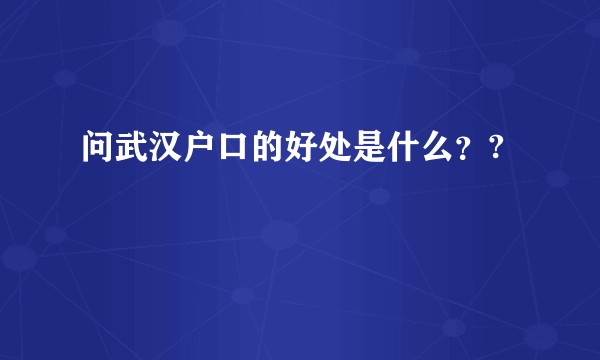 问武汉户口的好处是什么？?