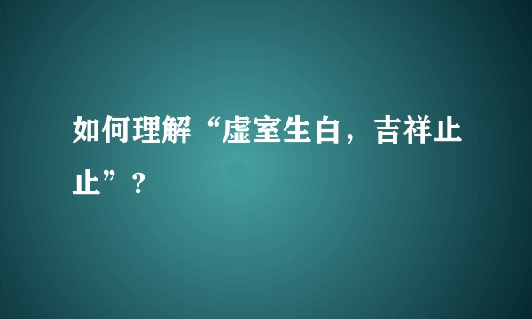 如何理解“虚室生白,吉祥止止”?