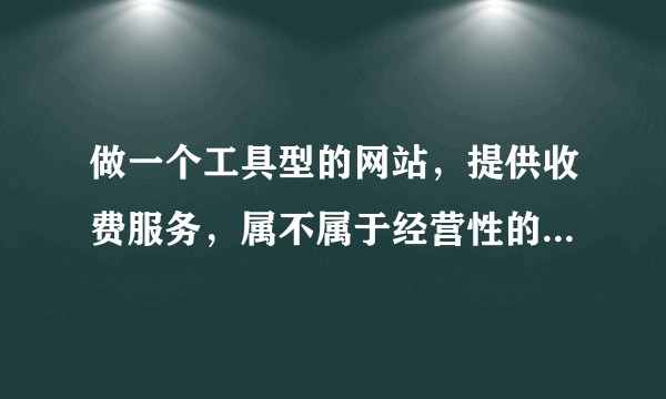 做一个工具型的网站，提供收费服务，属不属于经营性的？需不需要办理ICP证？