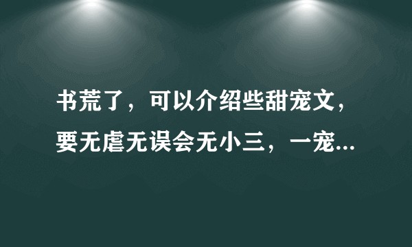 书荒了,可以介绍些甜宠文,要无虐无误会无小三,一宠到底,从头宠到尾的,言情或者重生的小说吗?