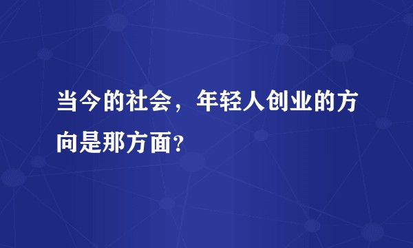 当今的社会，年轻人创业的方向是那方面？