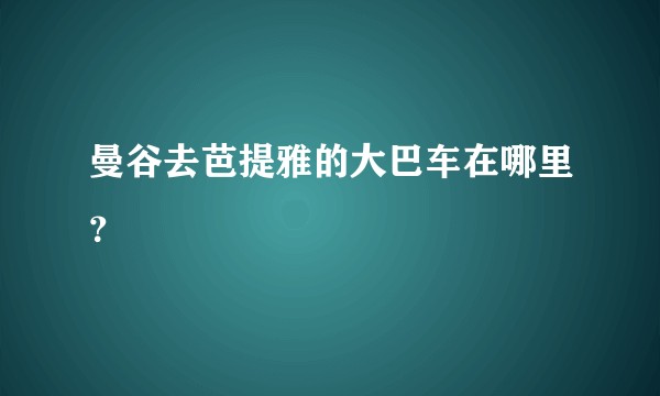 曼谷去芭提雅的大巴车在哪里？