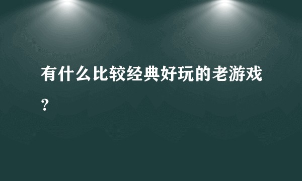 有什么比较经典好玩的老游戏？
