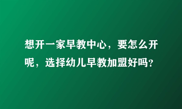 想开一家早教中心，要怎么开呢，选择幼儿早教加盟好吗？