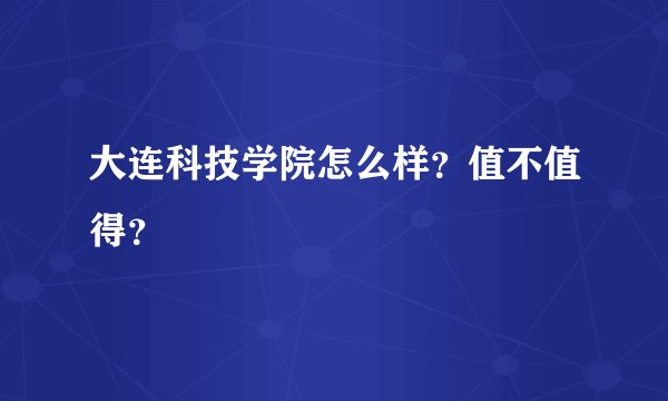 大连科技学院怎么样？值不值得？