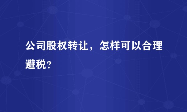 公司股权转让，怎样可以合理避税？