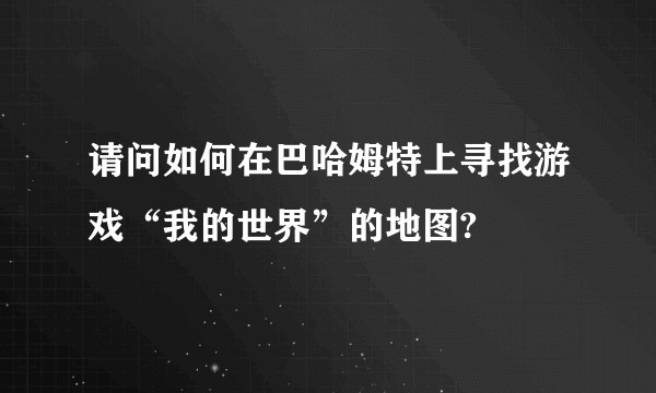 请问如何在巴哈姆特上寻找游戏“我的世界”的地图?