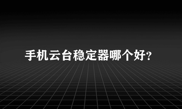手机云台稳定器哪个好？