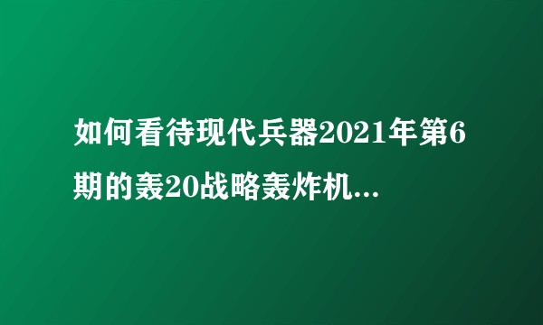 如何看待现代兵器2021年第6期的轰20战略轰炸机CG图？