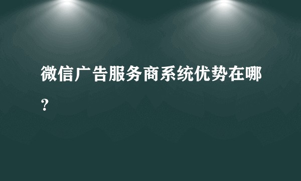 微信广告服务商系统优势在哪？