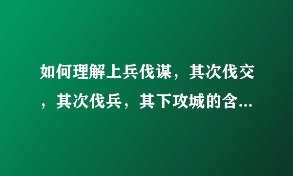 如何理解上兵伐谋,其次伐交,其次伐兵,其下攻城的含义,举例子?