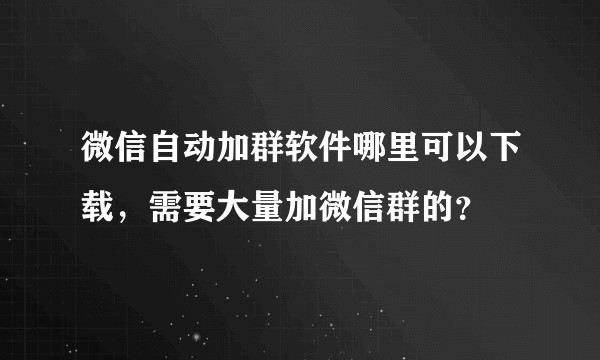微信自动加群软件哪里可以下载,需要大量加微信群的?