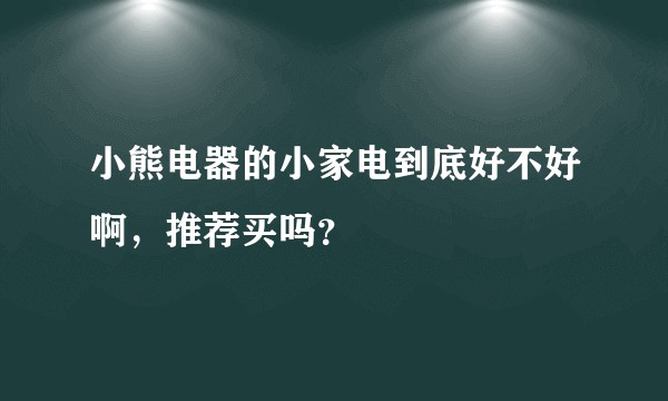 小熊电器的小家电到底好不好啊，推荐买吗？
