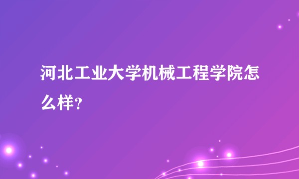 河北工业大学机械工程学院怎么样?