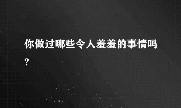 你做过哪些令人羞羞的事情吗?