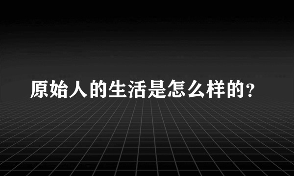 原始人的生活是怎么样的？