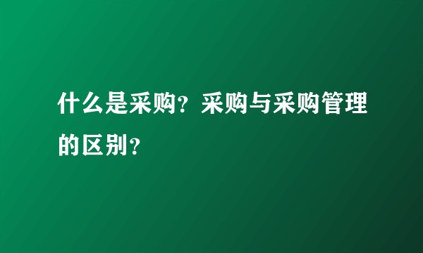 什么是采购？采购与采购管理的区别？