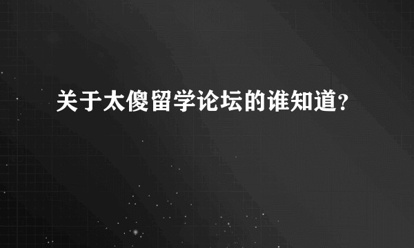 关于太傻留学论坛的谁知道？