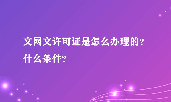 文网文许可证是怎么办理的？什么条件？
