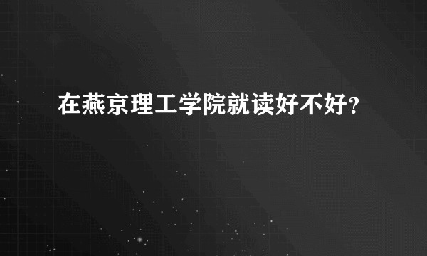 在燕京理工学院就读好不好？