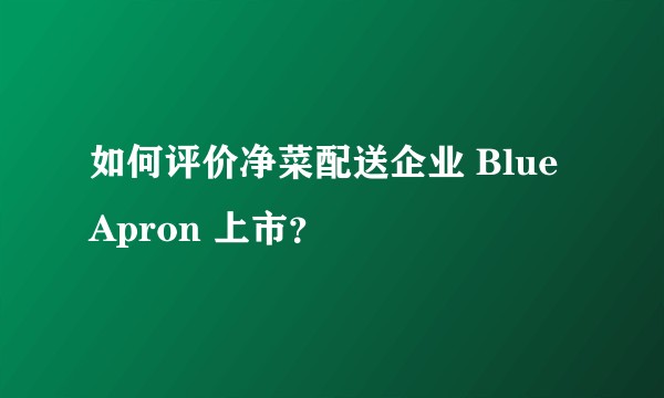如何评价净菜配送企业 Blue Apron 上市？