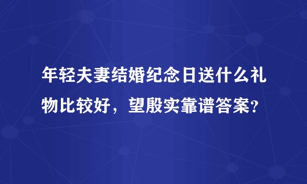 年轻夫妻结婚纪念日送什么礼物比较好，望殷实靠谱答案？
