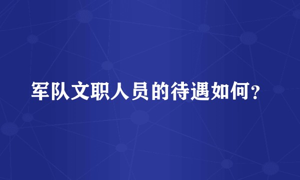 军队文职人员的待遇如何？