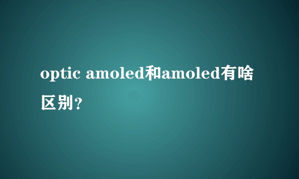 optic amoled和amoled有啥区别？